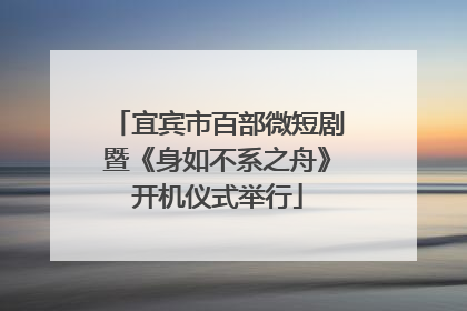 宜宾市百部微短剧暨《身如不系之舟》开机仪式举行