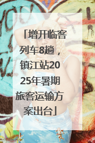 增开临客列车8趟，镇江站2025年暑期旅客运输方案出台