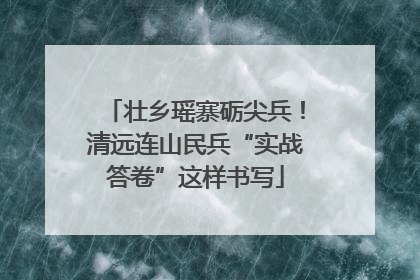 壮乡瑶寨砺尖兵！清远连山民兵“实战答卷”这样书写