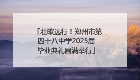 壮歌远行！郑州市第四十八中学2025届毕业典礼圆满举行