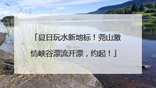 夏日玩水新地标！尧山激情峡谷漂流开漂，约起！