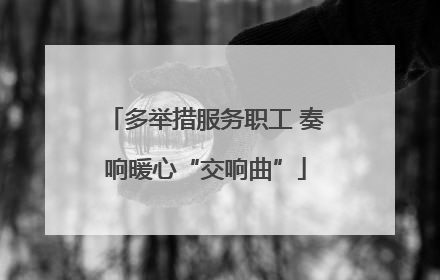 多举措服务职工 奏响暖心“交响曲”
