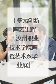 多元创新 陶艺生辉：汝州职业技术学院陶瓷艺术系毕业展