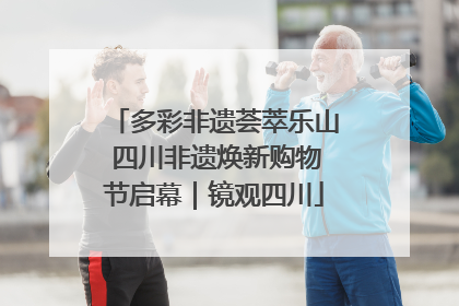 多彩非遗荟萃乐山 四川非遗焕新购物节启幕｜镜观四川