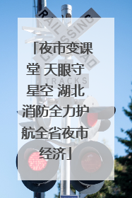 夜市变课堂 天眼守星空 湖北消防全力护航全省夜市经济