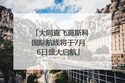 大同直飞莫斯科国际航线将于7月6日盛大启航
