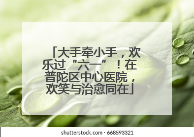 大手牵小手，欢乐过“六一”！在普陀区中心医院，欢笑与治愈同在