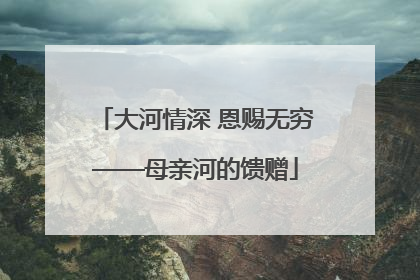 大河情深 恩赐无穷——母亲河的馈赠