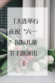 大连举行庆祝“六一”国际儿童节主题演出