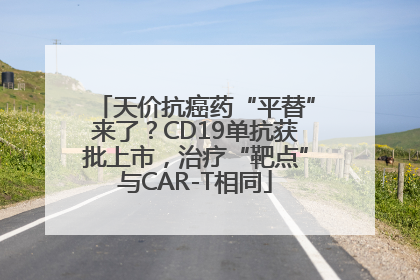 天价抗癌药“平替”来了？CD19单抗获批上市，治疗“靶点”与CAR-T相同