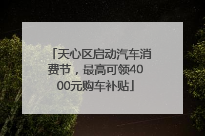 天心区启动汽车消费节，最高可领4000元购车补贴