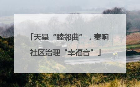 天星“睦邻曲”，奏响社区治理“幸福音”