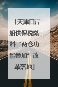 天津口岸船供保税燃料“两仓功能叠加”改革落地