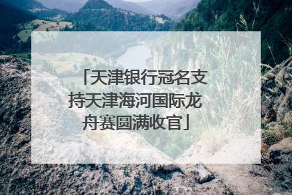 天津银行冠名支持天津海河国际龙舟赛圆满收官