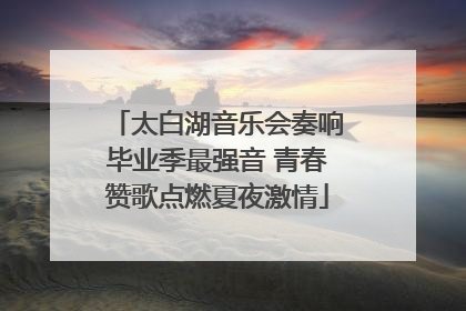 太白湖音乐会奏响毕业季最强音 青春赞歌点燃夏夜激情
