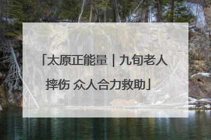 太原正能量｜九旬老人摔伤 众人合力救助