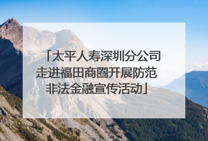 太平人寿深圳分公司走进福田商圈开展防范非法金融宣传活动