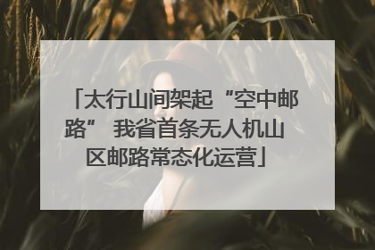太行山间架起“空中邮路” 我省首条无人机山区邮路常态化运营