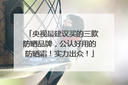 央视最建议买的三款防晒品牌，公认好用的防晒霜！实力出众！