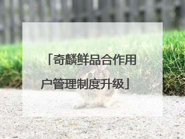 奇麟鲜品合作用户管理制度升级