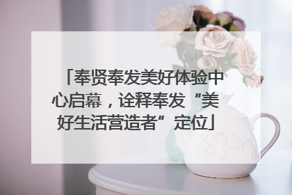 奉贤奉发美好体验中心启幕，诠释奉发“美好生活营造者”定位
