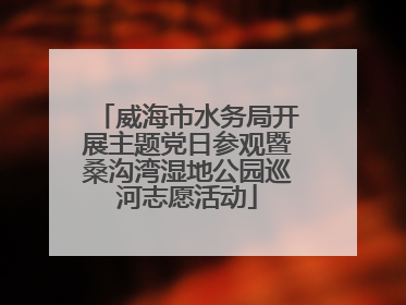威海市水务局开展主题党日参观暨桑沟湾湿地公园巡河志愿活动