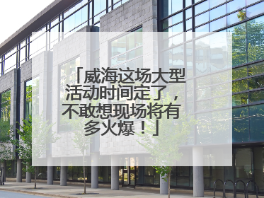 威海这场大型活动时间定了，不敢想现场将有多火爆！