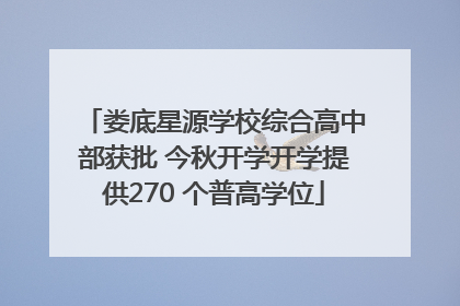 娄底星源学校综合高中部获批 今秋开学开学提供270 个普高学位