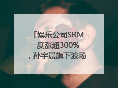 娱乐公司SRM一度涨超300%，孙宇晨旗下波场拟“借壳上市”