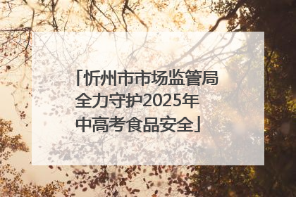 忻州市市场监管局全力守护2025年中高考食品安全