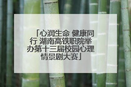 心润生命 健康同行 湖南高铁职院举办第十三届校园心理情景剧大赛