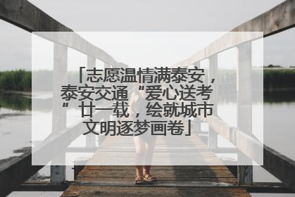 志愿温情满泰安，泰安交通“爱心送考”廿一载，绘就城市文明逐梦画卷