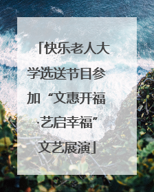 快乐老人大学选送节目参加“文惠开福·艺启幸福”文艺展演