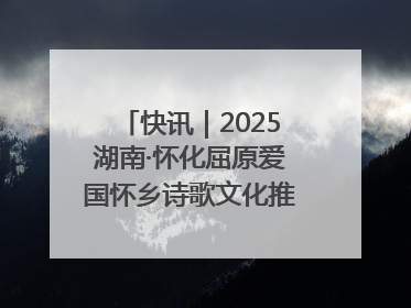 快讯｜2025湖南·怀化屈原爱国怀乡诗歌文化推广季开幕