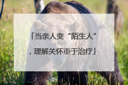 当亲人变“陌生人”，理解关怀重于治疗