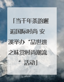 当千年茶韵邂逅国际时尚 安溪举办“品世遗之味赏时尚潮流”活动
