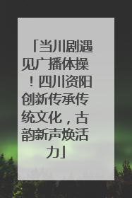 当川剧遇见广播体操！四川资阳创新传承传统文化，古韵新声焕活力