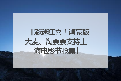 影迷狂喜！鸿蒙版大麦、淘票票支持上海电影节抢票