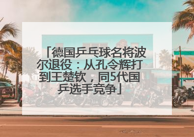德国乒乓球名将波尔退役：从孔令辉打到王楚钦，同5代国乒选手竞争