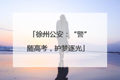 徐州公安：“警”随高考，护梦逐光