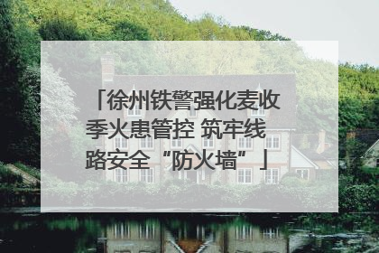 徐州铁警强化麦收季火患管控 筑牢线路安全“防火墙”