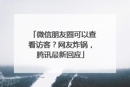 微信朋友圈可以查看访客？网友炸锅，腾讯最新回应