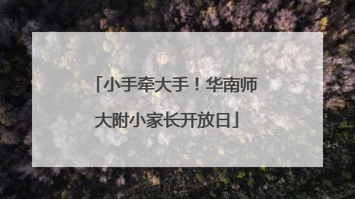 小手牵大手！华南师大附小家长开放日