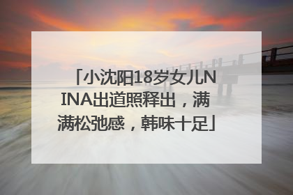 小沈阳18岁女儿NINA出道照释出，满满松弛感，韩味十足