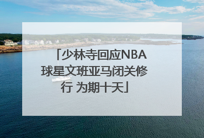 少林寺回应NBA球星文班亚马闭关修行 为期十天