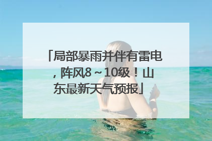 局部暴雨并伴有雷电，阵风8～10级！山东最新天气预报