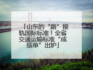 山东的“路”接轨国际标准！全省交通运输标准“成绩单”出炉