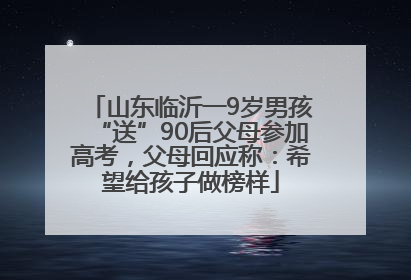 山东临沂一9岁男孩“送”90后父母参加高考，父母回应称：希望给孩子做榜样
