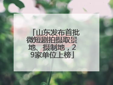 山东发布首批微短剧拍摄取景地、摄制地，29家单位上榜