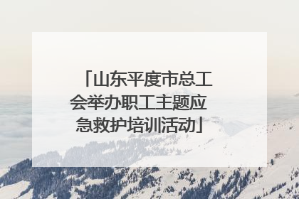 山东平度市总工会举办职工主题应急救护培训活动